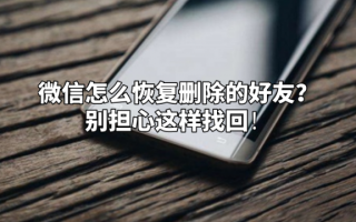 怎么样找回删除的微信好友，怎么样找回删除的微信好友的聊天记录